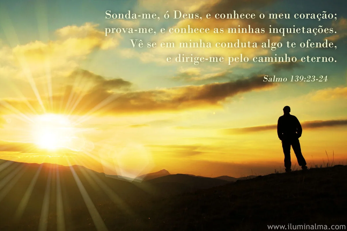 Salmos 139:23-24 Sonda-me, ó Deus, e conhece o meu coração; prova-me e  conhece os meus pensamentos. E vê se há em mim algum caminho mau e guia-me  pelo caminho eterno.