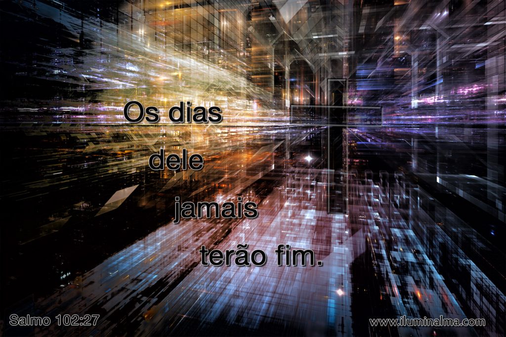 "Mas tu permaneces o mesmo, e os teus dias jamais terão fim." Salmo 102:27